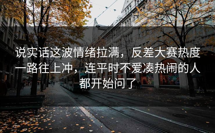 说实话这波情绪拉满，反差大赛热度一路往上冲，连平时不爱凑热闹的人都开始问了