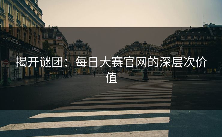 揭开谜团：每日大赛官网的深层次价值