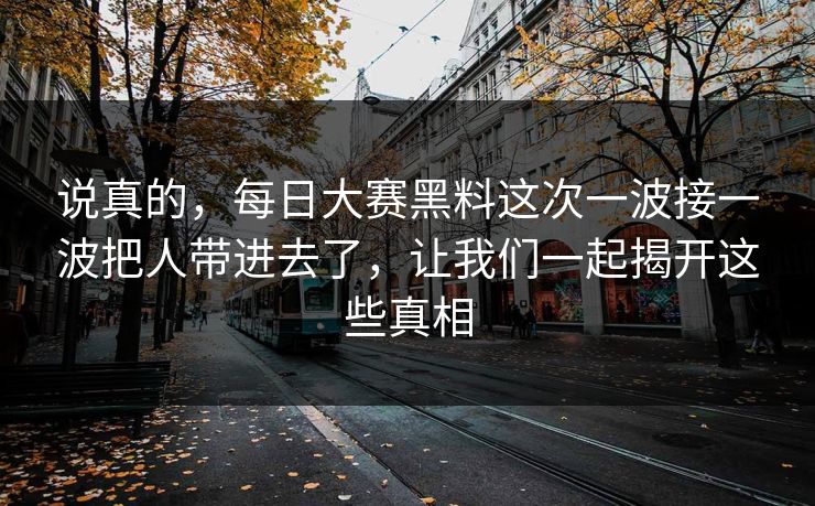 说真的，每日大赛黑料这次一波接一波把人带进去了，让我们一起揭开这些真相