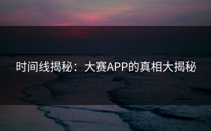 时间线揭秘：大赛APP的真相大揭秘