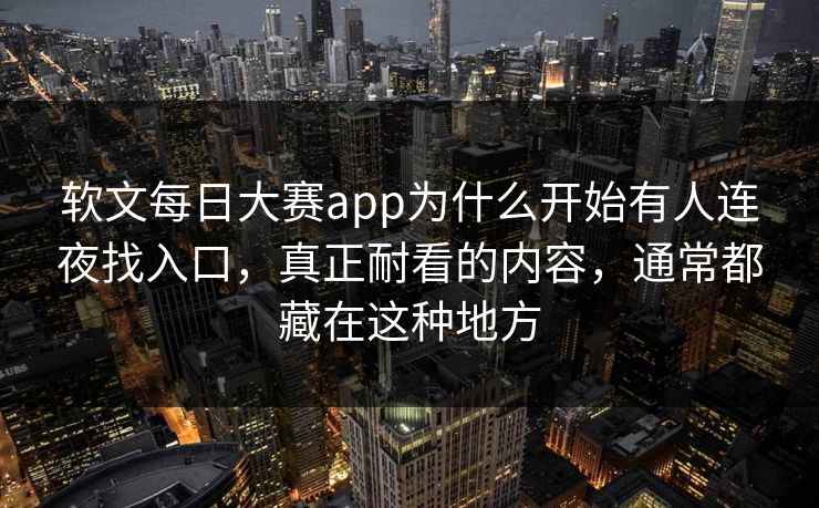 软文每日大赛app为什么开始有人连夜找入口，真正耐看的内容，通常都藏在这种地方