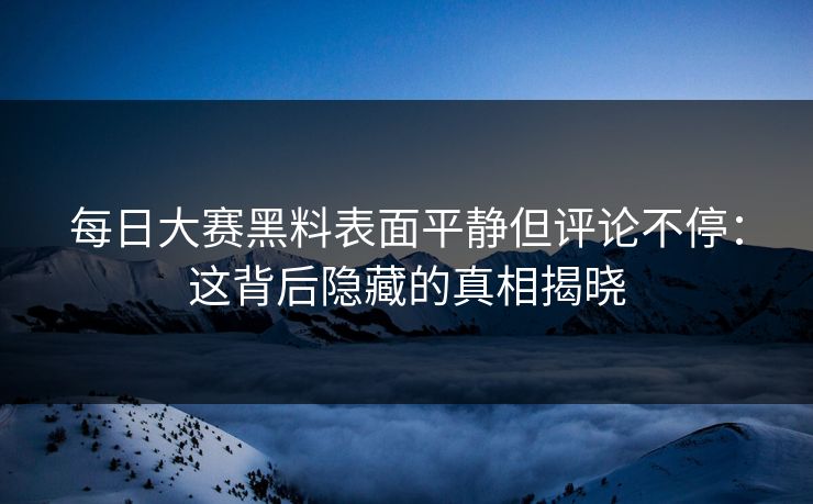 每日大赛黑料表面平静但评论不停：这背后隐藏的真相揭晓