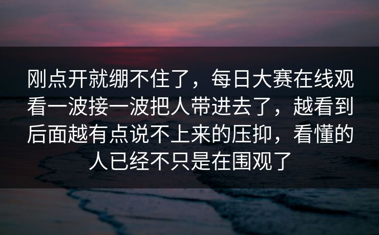 刚点开就绷不住了，每日大赛在线观看一波接一波把人带进去了，越看到后面越有点说不上来的压抑，看懂的人已经不只是在围观了
