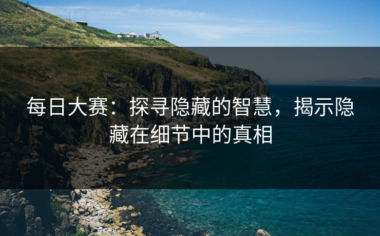 每日大赛：探寻隐藏的智慧，揭示隐藏在细节中的真相