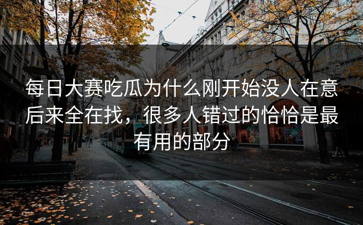 每日大赛吃瓜为什么刚开始没人在意后来全在找，很多人错过的恰恰是最有用的部分