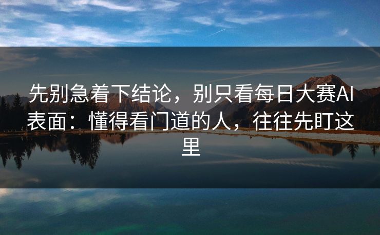 先别急着下结论，别只看每日大赛AI表面：懂得看门道的人，往往先盯这里