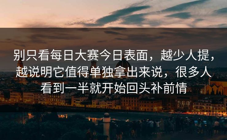 别只看每日大赛今日表面，越少人提，越说明它值得单独拿出来说，很多人看到一半就开始回头补前情