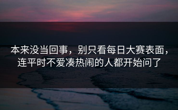 本来没当回事，别只看每日大赛表面，连平时不爱凑热闹的人都开始问了
