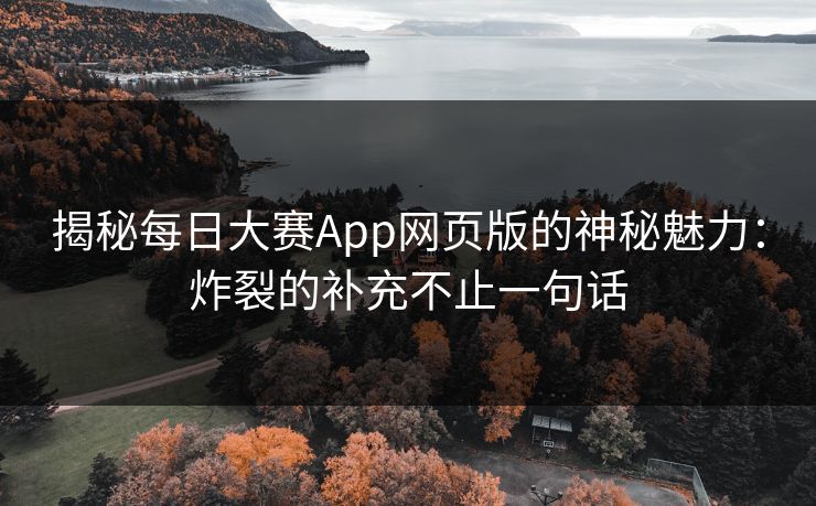 揭秘每日大赛App网页版的神秘魅力：炸裂的补充不止一句话