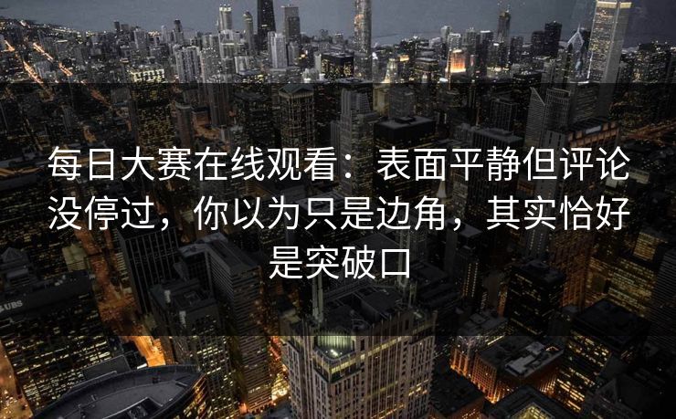 每日大赛在线观看：表面平静但评论没停过，你以为只是边角，其实恰好是突破口