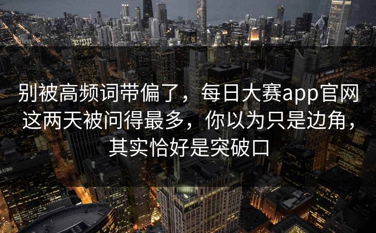 别被高频词带偏了，每日大赛app官网这两天被问得最多，你以为只是边角，其实恰好是突破口