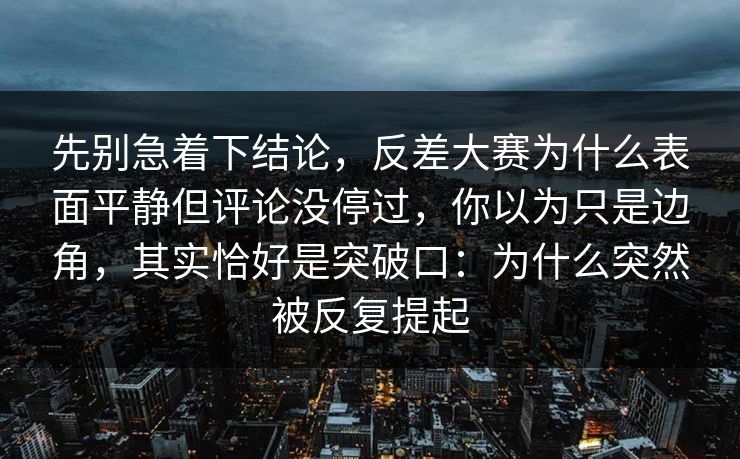 先别急着下结论，反差大赛为什么表面平静但评论没停过，你以为只是边角，其实恰好是突破口：为什么突然被反复提起