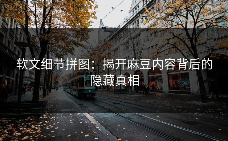 软文细节拼图：揭开麻豆内容背后的隐藏真相