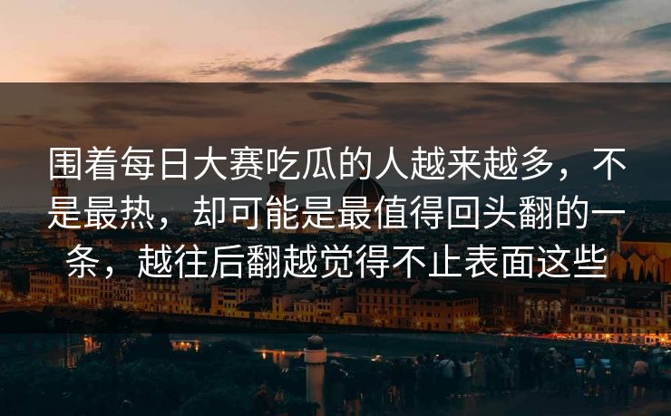 围着每日大赛吃瓜的人越来越多，不是最热，却可能是最值得回头翻的一条，越往后翻越觉得不止表面这些