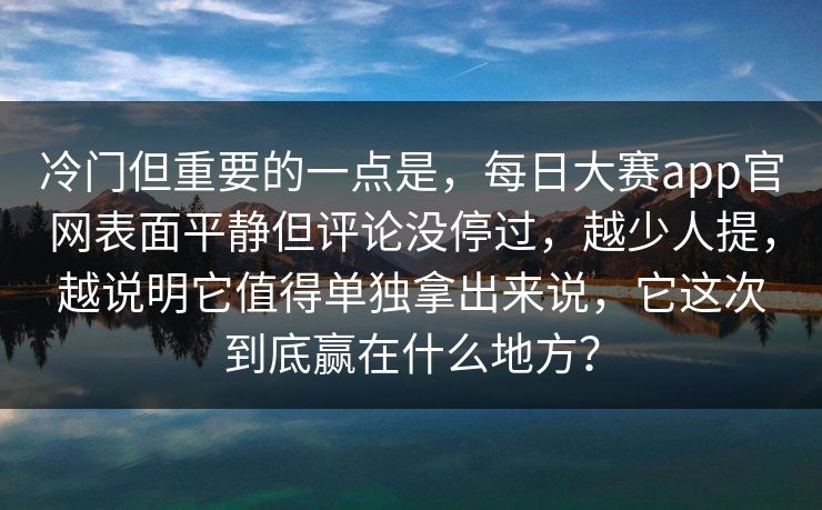 冷门但重要的一点是，每日大赛app官网表面平静但评论没停过，越少人提，越说明它值得单独拿出来说，它这次到底赢在什么地方？