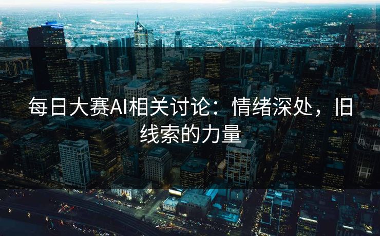 每日大赛AI相关讨论：情绪深处，旧线索的力量