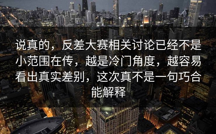 说真的，反差大赛相关讨论已经不是小范围在传，越是冷门角度，越容易看出真实差别，这次真不是一句巧合能解释