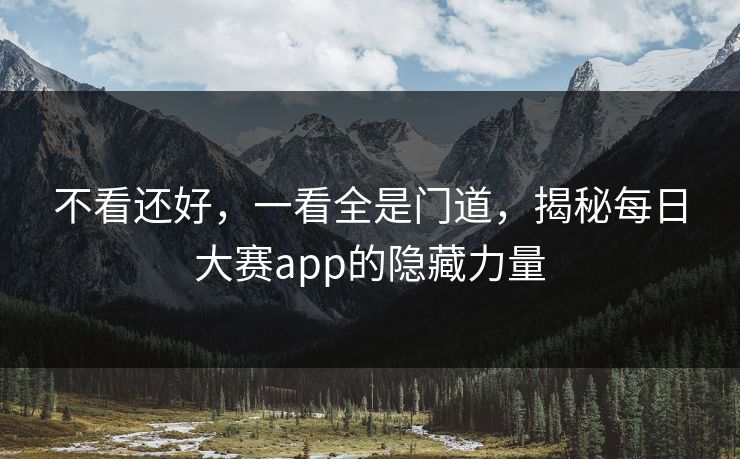 不看还好，一看全是门道，揭秘每日大赛app的隐藏力量