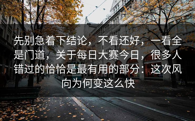 先别急着下结论，不看还好，一看全是门道，关于每日大赛今日，很多人错过的恰恰是最有用的部分：这次风向为何变这么快