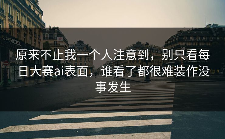 原来不止我一个人注意到，别只看每日大赛ai表面，谁看了都很难装作没事发生