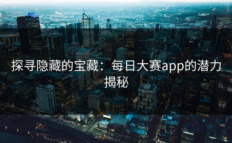 探寻隐藏的宝藏：每日大赛app的潜力揭秘