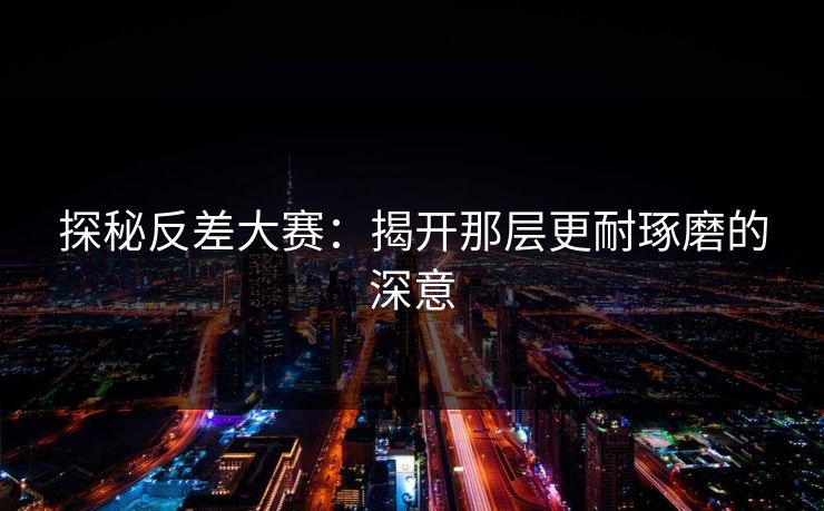 探秘反差大赛：揭开那层更耐琢磨的深意
