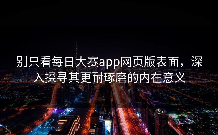 别只看每日大赛app网页版表面，深入探寻其更耐琢磨的内在意义