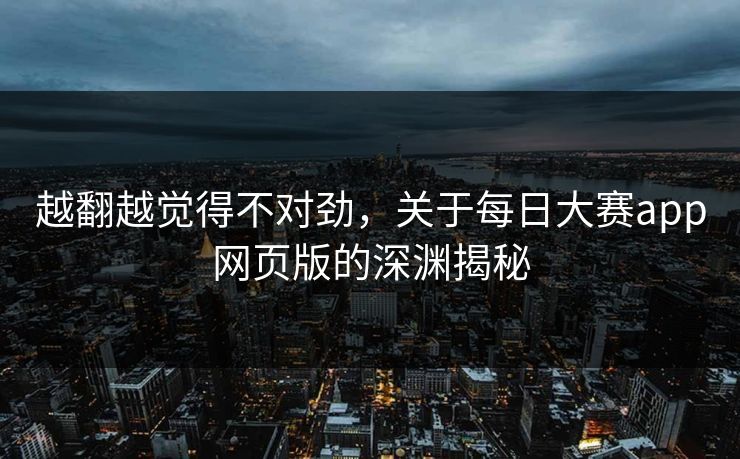 越翻越觉得不对劲，关于每日大赛app网页版的深渊揭秘