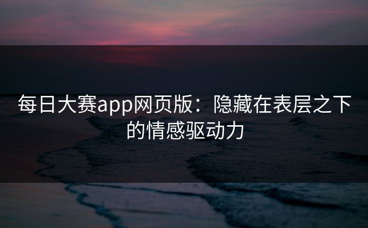每日大赛app网页版：隐藏在表层之下的情感驱动力