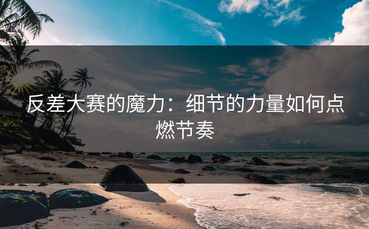 反差大赛的魔力：细节的力量如何点燃节奏