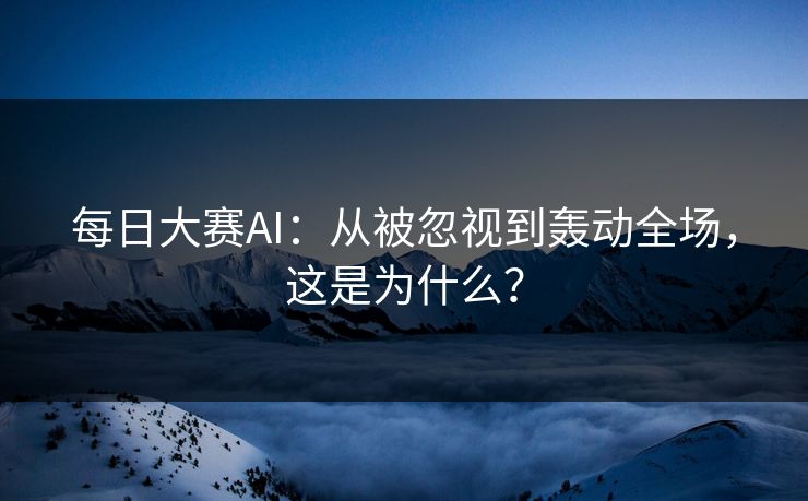 每日大赛AI：从被忽视到轰动全场，这是为什么？
