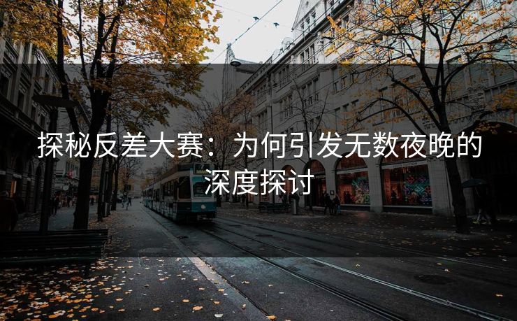 探秘反差大赛：为何引发无数夜晚的深度探讨