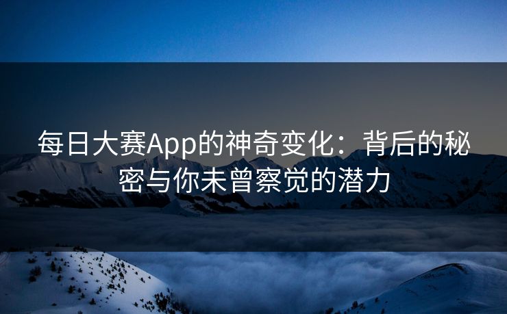 每日大赛App的神奇变化：背后的秘密与你未曾察觉的潜力