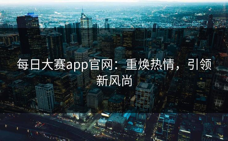 每日大赛app官网：重焕热情，引领新风尚