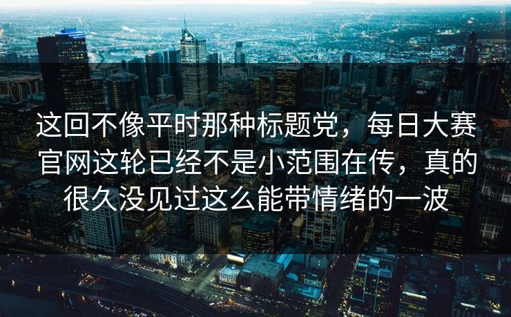 这回不像平时那种标题党，每日大赛官网这轮已经不是小范围在传，真的很久没见过这么能带情绪的一波