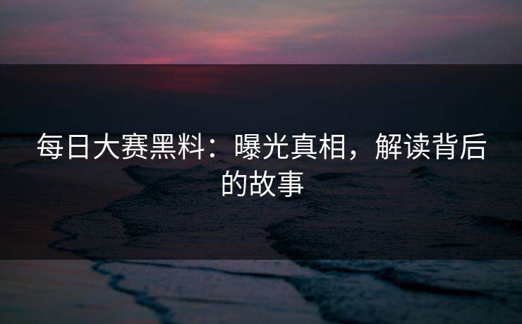 每日大赛黑料：曝光真相，解读背后的故事