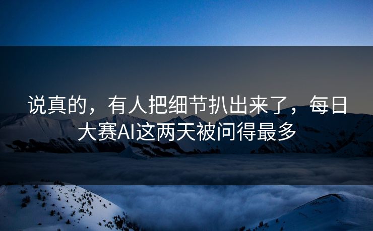 说真的，有人把细节扒出来了，每日大赛AI这两天被问得最多
