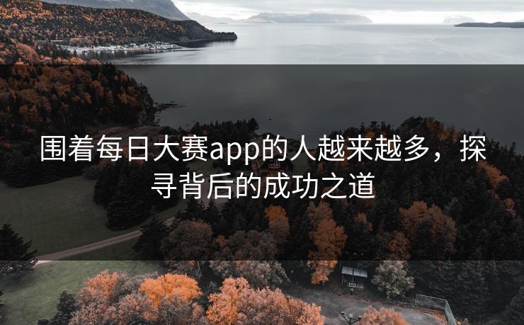 围着每日大赛app的人越来越多，探寻背后的成功之道
