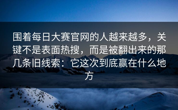 围着每日大赛官网的人越来越多，关键不是表面热搜，而是被翻出来的那几条旧线索：它这次到底赢在什么地方