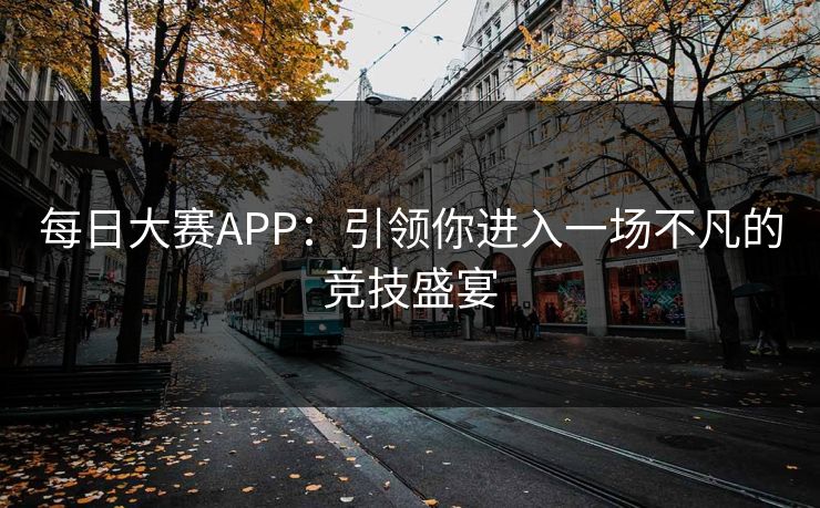 每日大赛APP：引领你进入一场不凡的竞技盛宴