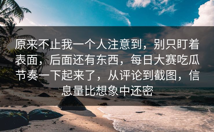 原来不止我一个人注意到，别只盯着表面，后面还有东西，每日大赛吃瓜节奏一下起来了，从评论到截图，信息量比想象中还密