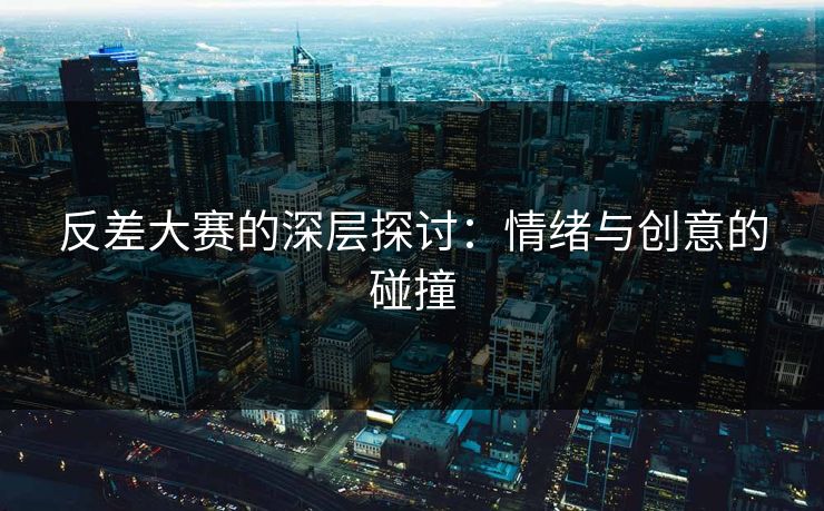 反差大赛的深层探讨：情绪与创意的碰撞