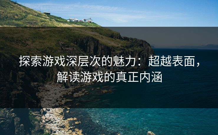 探索游戏深层次的魅力：超越表面，解读游戏的真正内涵