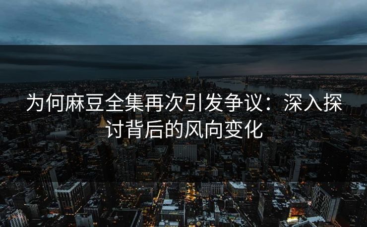 为何麻豆全集再次引发争议：深入探讨背后的风向变化
