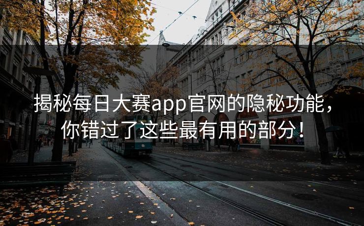 揭秘每日大赛app官网的隐秘功能，你错过了这些最有用的部分！