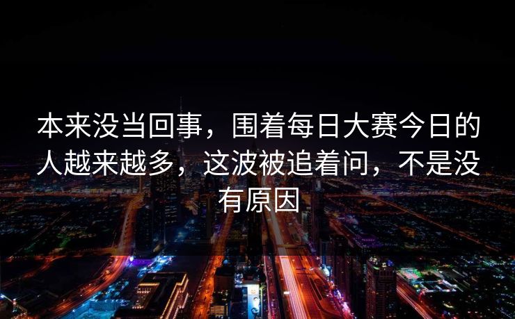 本来没当回事，围着每日大赛今日的人越来越多，这波被追着问，不是没有原因
