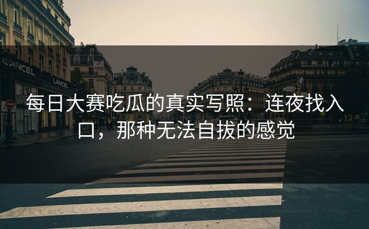 每日大赛吃瓜的真实写照：连夜找入口，那种无法自拔的感觉