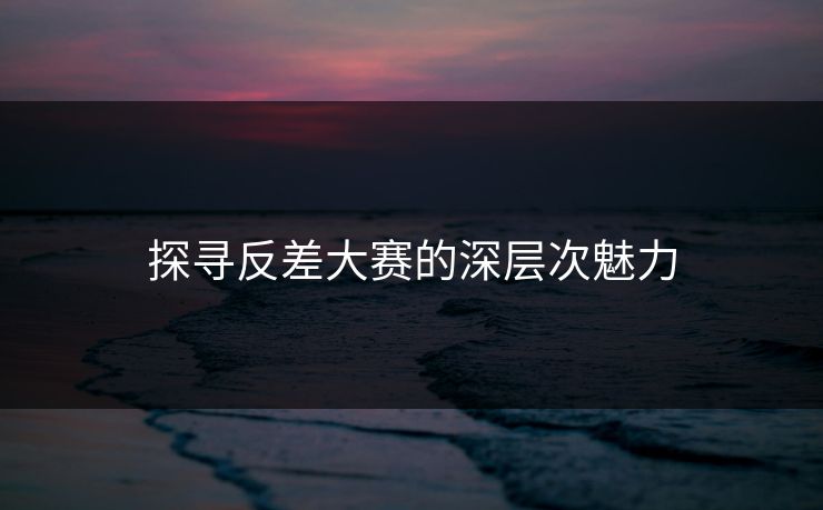 探寻反差大赛的深层次魅力