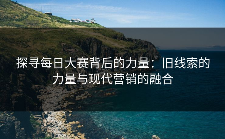 探寻每日大赛背后的力量：旧线索的力量与现代营销的融合