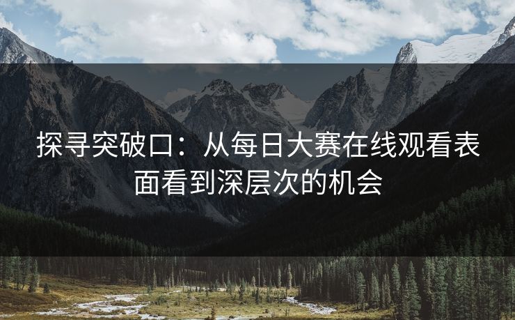 探寻突破口：从每日大赛在线观看表面看到深层次的机会